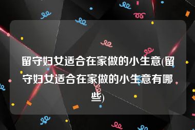 留守妇女适合在家做的小生意(留守妇女适合在家做的小生意有哪些)