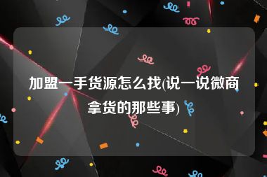 加盟一手货源怎么找(说一说微商拿货的那些事)