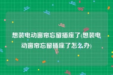 想装电动窗帘忘留插座了(想装电动窗帘忘留插座了怎么办)