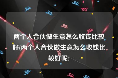 两个人合伙做生意怎么收钱比较好(两个人合伙做生意怎么收钱比较好呢)