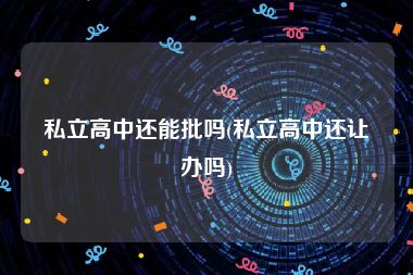 私立高中还能批吗(私立高中还让办吗)