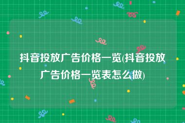 抖音投放广告价格一览(抖音投放广告价格一览表怎么做)