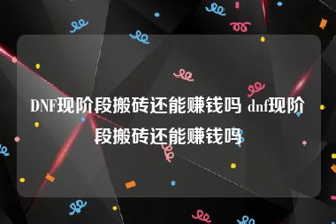 DNF现阶段搬砖还能赚钱吗 dnf现阶段搬砖还能赚钱吗