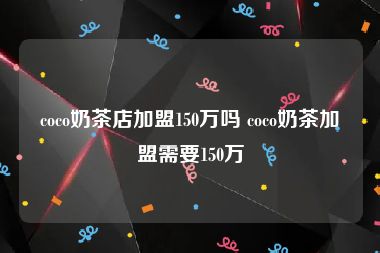 coco奶茶店加盟150万吗 coco奶茶加盟需要150万