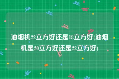 油烟机22立方好还是18立方好(油烟机是20立方好还是22立方好)