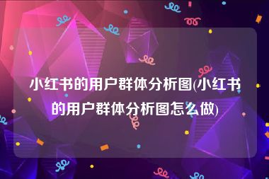 小红书的用户群体分析图(小红书的用户群体分析图怎么做)