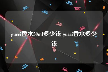 gucci香水50ml多少钱 gucci香水多少钱