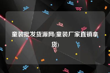 童装批发货源网(童装厂家直销拿货)