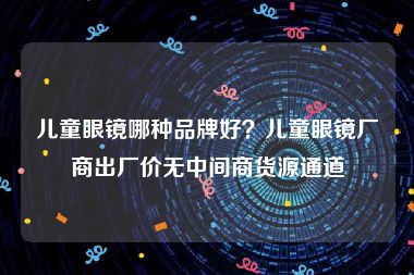 儿童眼镜哪种品牌好？儿童眼镜厂商出厂价无中间商货源通道