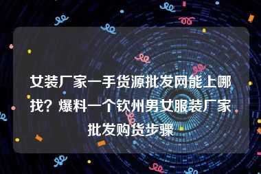 女装厂家一手货源批发网能上哪找？爆料一个钦州男女服装厂家批发购货步骤