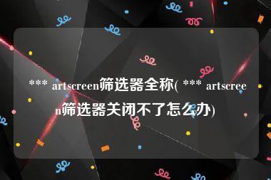  *** artscreen筛选器全称( *** artscreen筛选器关闭不了怎么办)