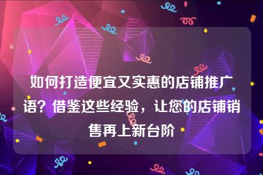 如何打造便宜又实惠的店铺推广语？借鉴这些经验，让您的店铺销售再上新台阶