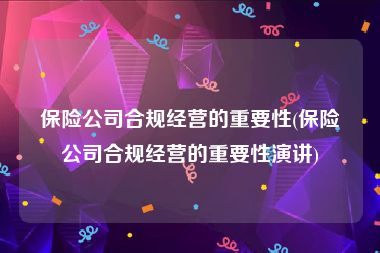 保险公司合规经营的重要性(保险公司合规经营的重要性演讲)