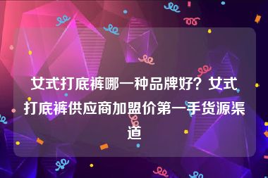 女式打底裤哪一种品牌好？女式打底裤供应商加盟价第一手货源渠道