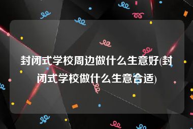 封闭式学校周边做什么生意好(封闭式学校做什么生意合适)