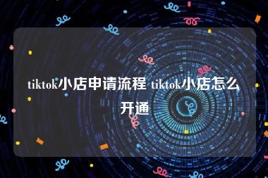 tiktok小店申请流程 tiktok小店怎么开通