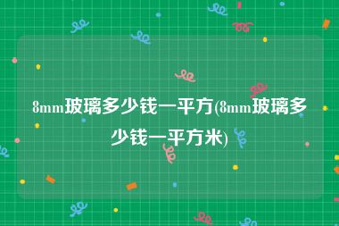 8mm玻璃多少钱一平方(8mm玻璃多少钱一平方米)