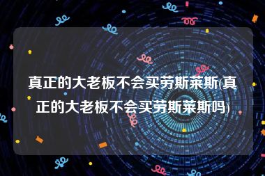 真正的大老板不会买劳斯莱斯(真正的大老板不会买劳斯莱斯吗)