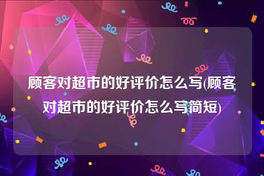 顾客对超市的好评价怎么写(顾客对超市的好评价怎么写简短)