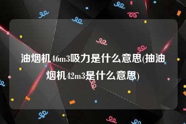 油烟机46m3吸力是什么意思(抽油烟机42m3是什么意思)