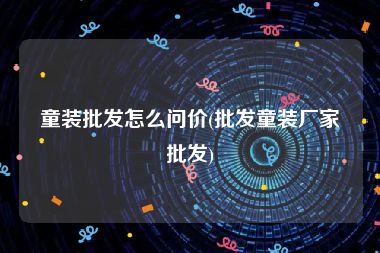 童装批发怎么问价(批发童装厂家批发)