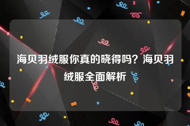 海贝羽绒服你真的晓得吗？海贝羽绒服全面解析