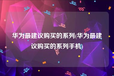 华为最建议购买的系列(华为最建议购买的系列手机)