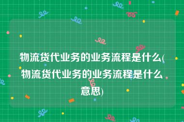 物流货代业务的业务流程是什么(物流货代业务的业务流程是什么意思)