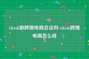 tiktok做跨境电商合法吗 tiktok跨境电商怎么样