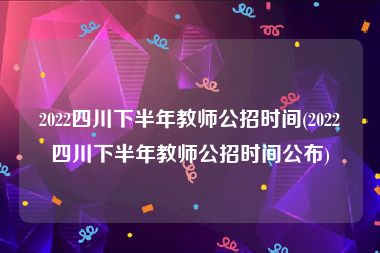 2022四川下半年教师公招时间(2022四川下半年教师公招时间公布)