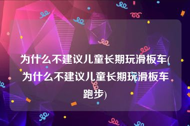 为什么不建议儿童长期玩滑板车(为什么不建议儿童长期玩滑板车跑步)