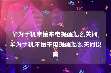 华为手机未接来电提醒怎么关闭 华为手机未接来电提醒怎么关闭设置