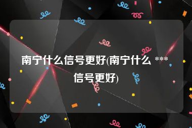 南宁什么信号更好(南宁什么 *** 信号更好)