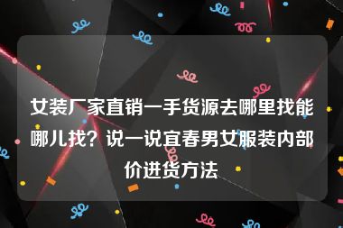 女装厂家直销一手货源去哪里找能哪儿找？说一说宜春男女服装内部价进货方法