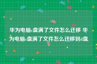 华为电脑c盘满了文件怎么迁移 华为电脑c盘满了文件怎么迁移到d盘