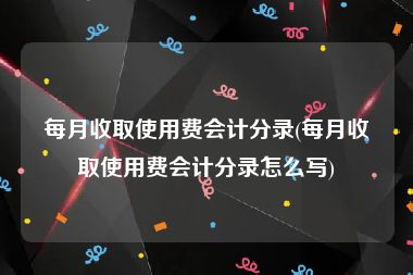 每月收取使用费会计分录(每月收取使用费会计分录怎么写)