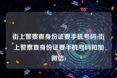 街上警察查身份证要手机号码(街上警察查身份证要手机号码和加微信)