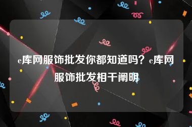 e库网服饰批发你都知道吗？e库网服饰批发相干阐明