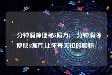 一分钟消除便秘5偏方(一分钟消除便秘5偏方,让你每天拉的顺畅)