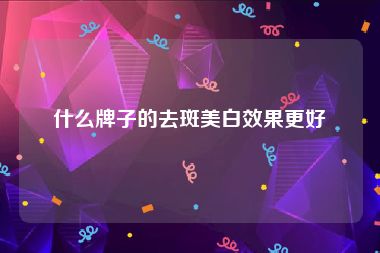 什么牌子的去斑美白效果更好