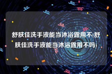 舒肤佳洗手液能当沐浴露用不(舒肤佳洗手液能当沐浴露用不吗)