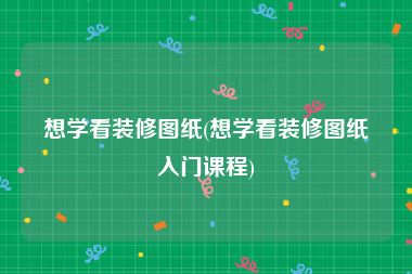 想学看装修图纸(想学看装修图纸入门课程)