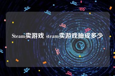 Steam卖游戏 steam卖游戏抽成多少