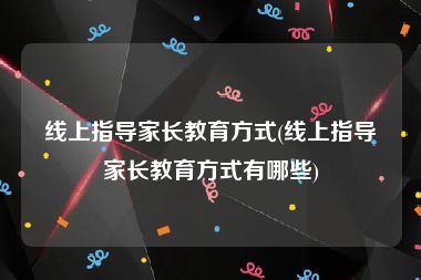 线上指导家长教育方式(线上指导家长教育方式有哪些)