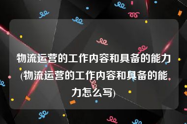 物流运营的工作内容和具备的能力(物流运营的工作内容和具备的能力怎么写)