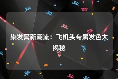 染发膏新潮流：飞机头专属发色大揭秘