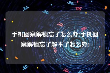 手机图案解锁忘了怎么办(手机图案解锁忘了解不了怎么办)