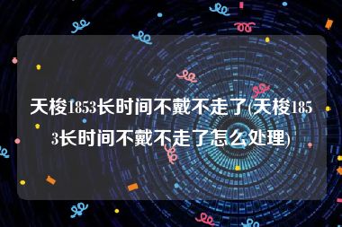 天梭1853长时间不戴不走了(天梭1853长时间不戴不走了怎么处理)