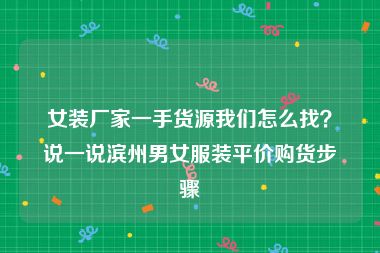 女装厂家一手货源我们怎么找？说一说滨州男女服装平价购货步骤