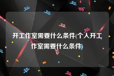 开工作室需要什么条件(个人开工作室需要什么条件)